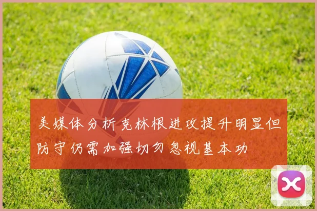 美媒体分析克林根进攻提升明显但防守仍需加强切勿忽视基本功