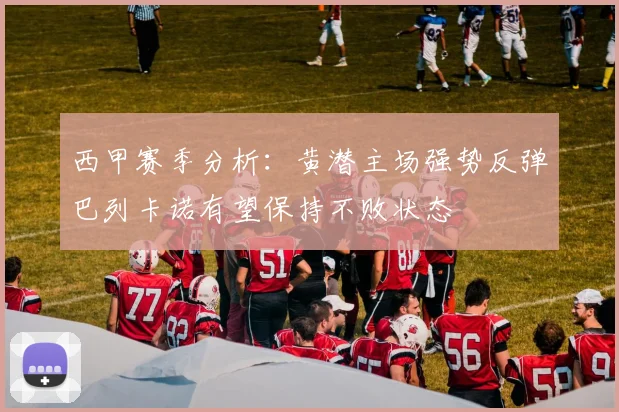 西甲赛季分析：黄潜主场强势反弹巴列卡诺有望保持不败状态