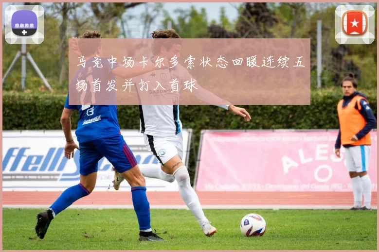 马竞中场卡尔多索状态回暖连续五场首发并打入首球