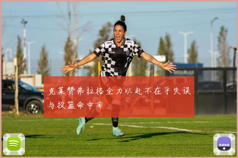 克莱赞弗拉格全力以赴不在乎失误与投篮命中率