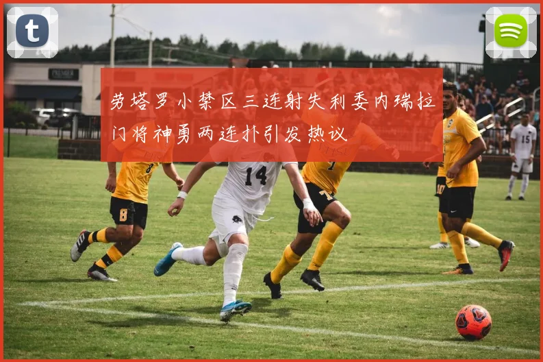 劳塔罗小禁区三连射失利委内瑞拉门将神勇两连扑引发热议