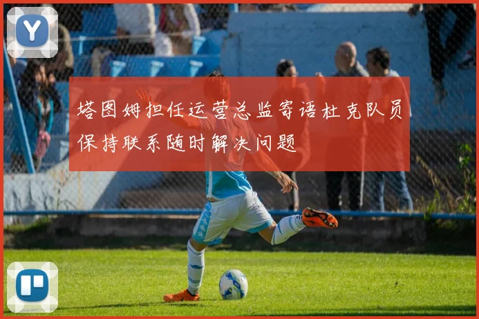 塔图姆担任运营总监寄语杜克队员保持联系随时解决问题