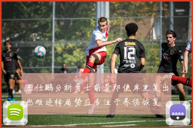 王仕鹏分析勇士前景即使库里复出也难逆转局势应专注于养伤恢复