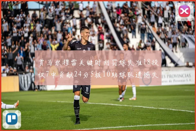 贾马尔穆雷关键时刻罚球失准18投仅7中贡献24分5板10助球队遗憾失平