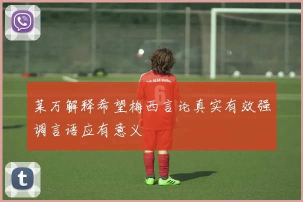 莱万解释希望梅西言论真实有效强调言语应有意义