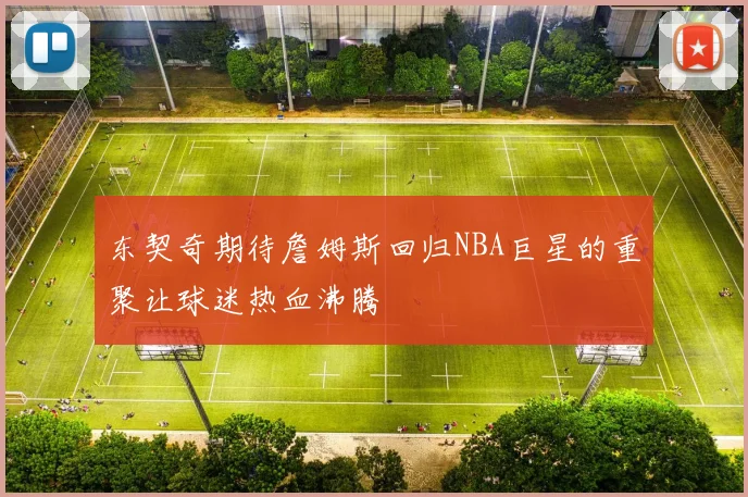 东契奇期待詹姆斯回归NBA巨星的重聚让球迷热血沸腾
