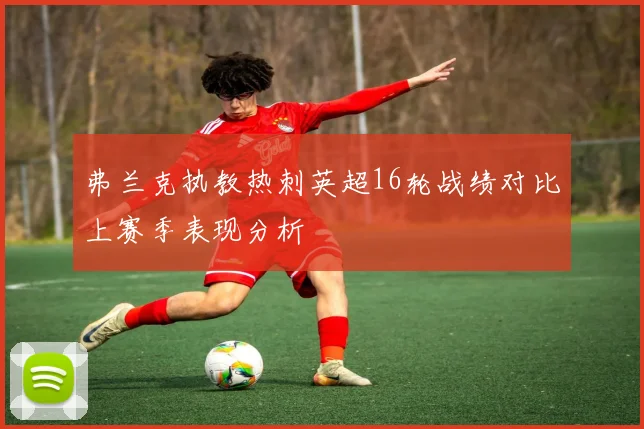 弗兰克执教热刺英超16轮战绩对比上赛季表现分析