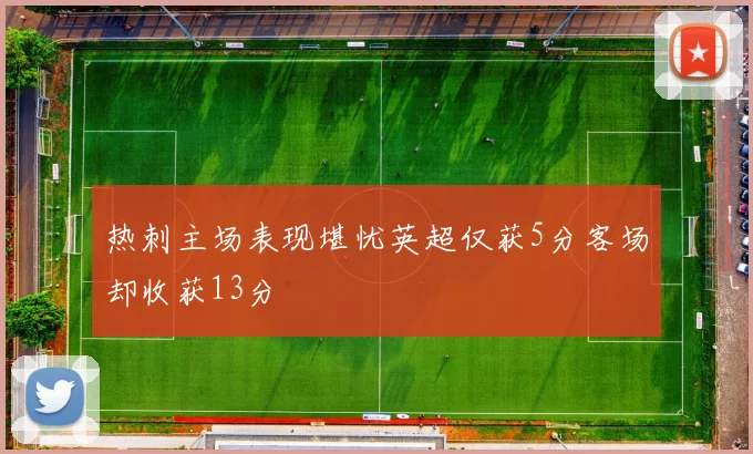 热刺主场表现堪忧英超仅获5分客场却收获13分