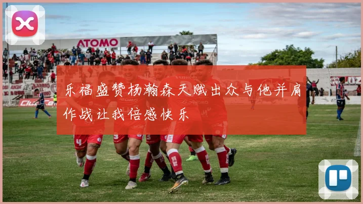 乐福盛赞杨瀚森天赋出众与他并肩作战让我倍感快乐