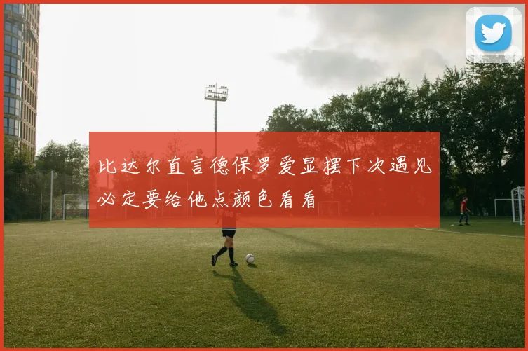 比达尔直言德保罗爱显摆下次遇见必定要给他点颜色看看