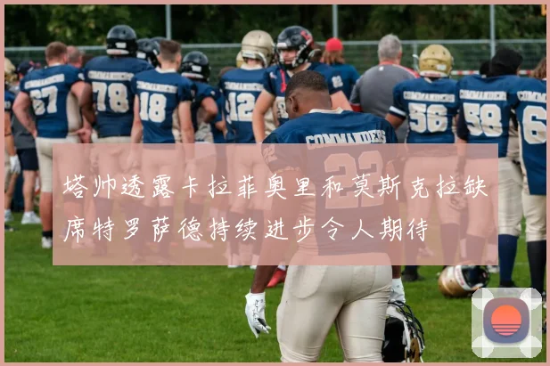 塔帅透露卡拉菲奥里和莫斯克拉缺席特罗萨德持续进步令人期待