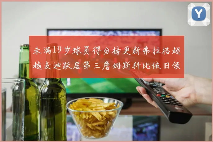 未满19岁球员得分榜更新弗拉格超越麦迪跃居第三詹姆斯科比依旧领跑