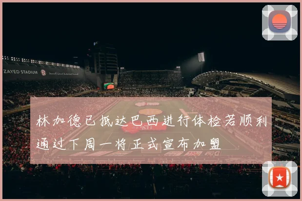 林加德已抵达巴西进行体检若顺利通过下周一将正式宣布加盟