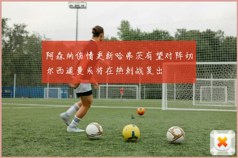 阿森纳伤情更新哈弗茨有望对阵切尔西道曼或将在热刺战复出