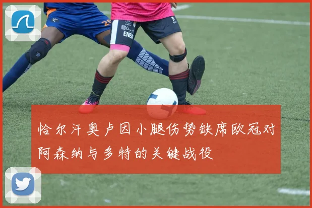 恰尔汗奥卢因小腿伤势缺席欧冠对阿森纳与多特的关键战役