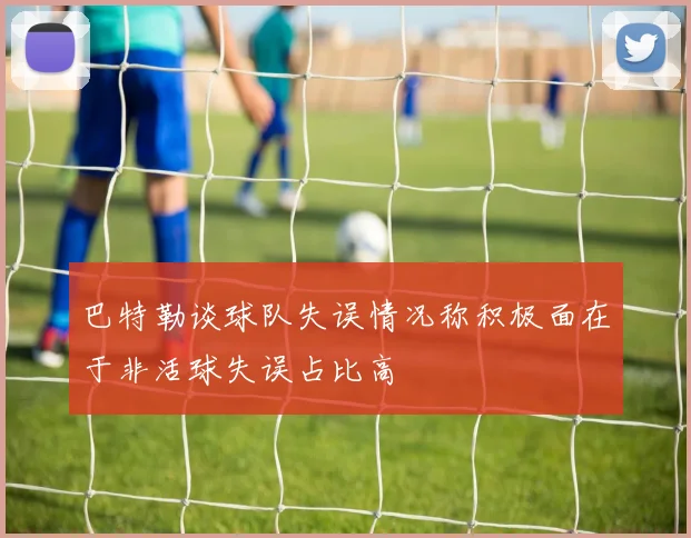 巴特勒谈球队失误情况称积极面在于非活球失误占比高