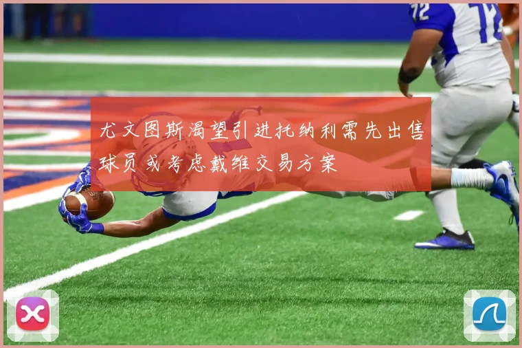 尤文图斯渴望引进托纳利需先出售球员或考虑戴维交易方案