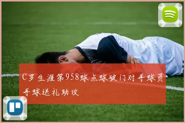 C罗生涯第958球点球破门对手球员手球送礼助攻