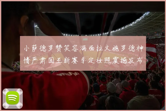 小萨德罗赞笑容满面拉文施罗德神情严肃国王新赛季定妆照震撼发布