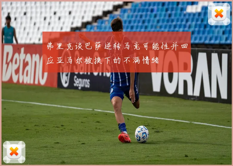 弗里克谈巴萨逆转马竞可能性并回应亚马尔被换下的不满情绪