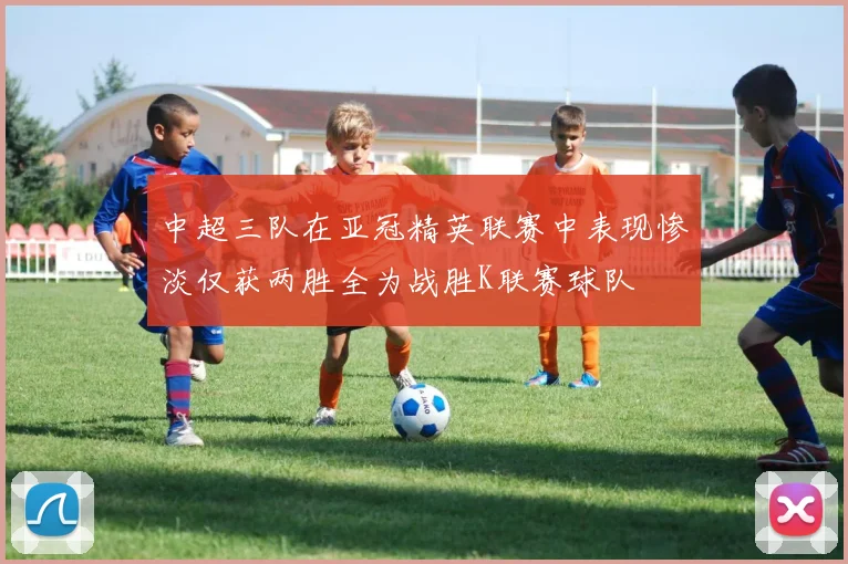 中超三队在亚冠精英联赛中表现惨淡仅获两胜全为战胜K联赛球队