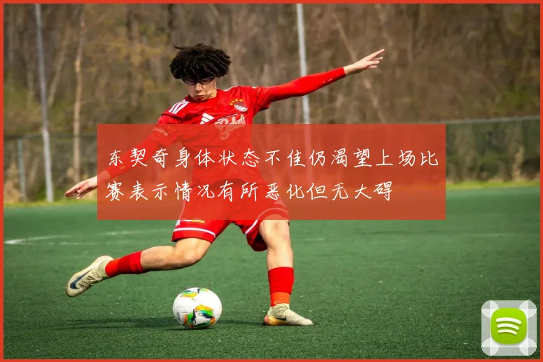 东契奇身体状态不佳仍渴望上场比赛表示情况有所恶化但无大碍