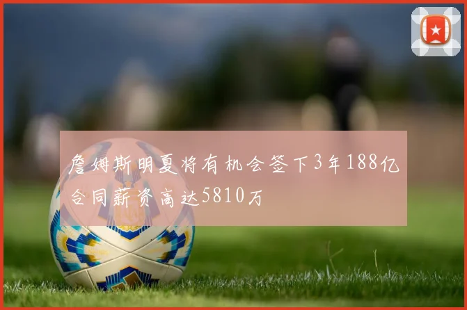 詹姆斯明夏将有机会签下3年188亿合同薪资高达5810万