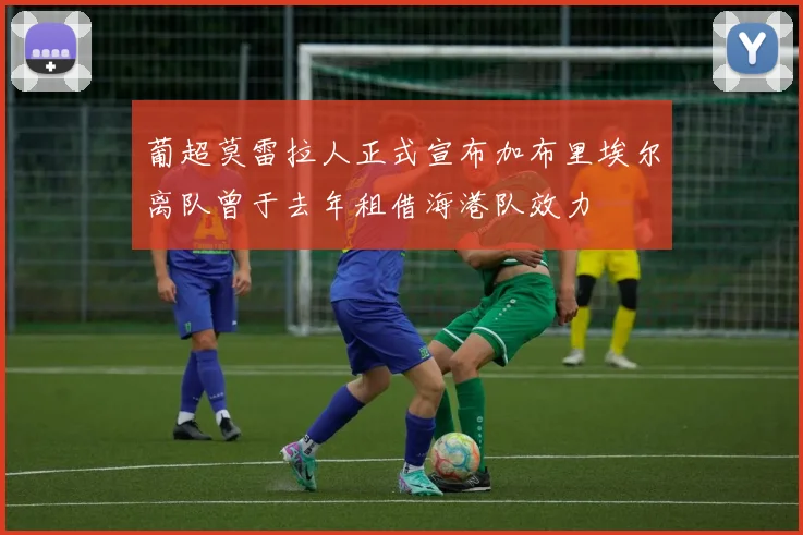 葡超莫雷拉人正式宣布加布里埃尔离队曾于去年租借海港队效力