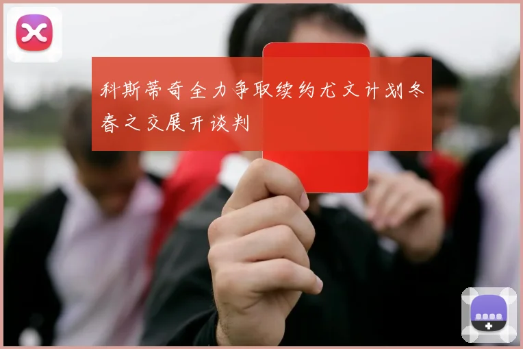科斯蒂奇全力争取续约尤文计划冬春之交展开谈判
