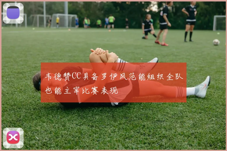 韦德赞CC具备罗伊风范能组织全队也能主宰比赛表现