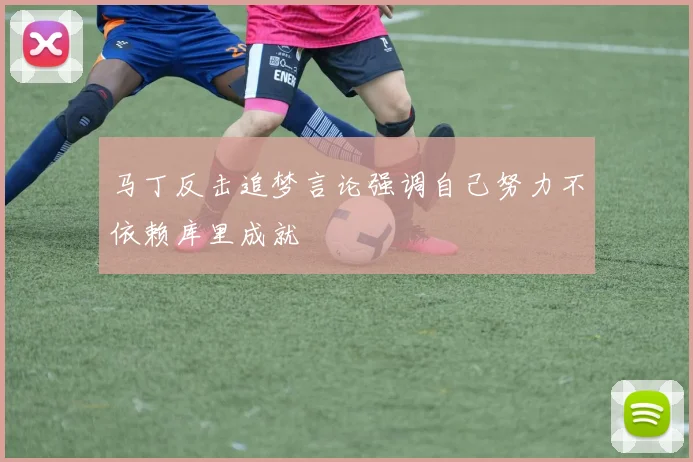 马丁反击追梦言论强调自己努力不依赖库里成就