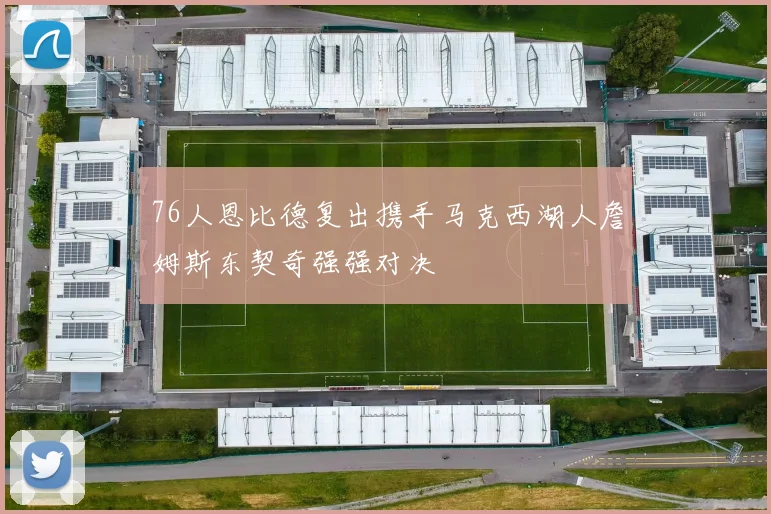 76人恩比德复出携手马克西湖人詹姆斯东契奇强强对决