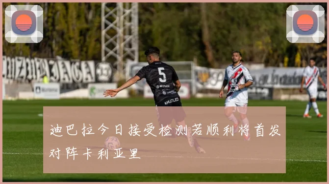 迪巴拉今日接受检测若顺利将首发对阵卡利亚里