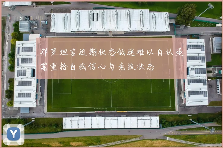 邓罗坦言近期状态低迷难以自认亟需重拾自我信心与竞技状态