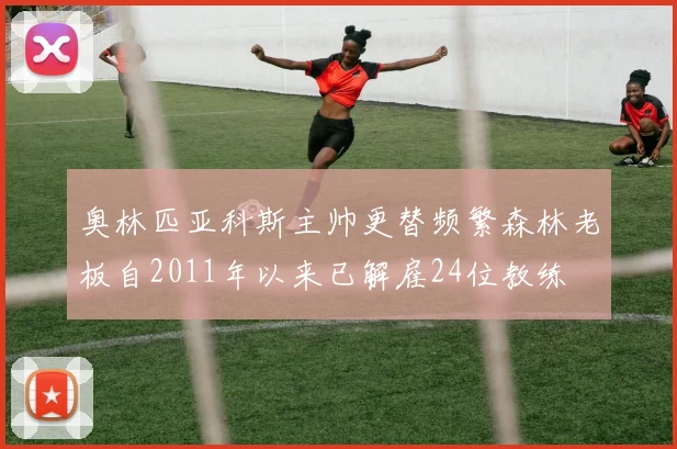 奥林匹亚科斯主帅更替频繁森林老板自2011年以来已解雇24位教练