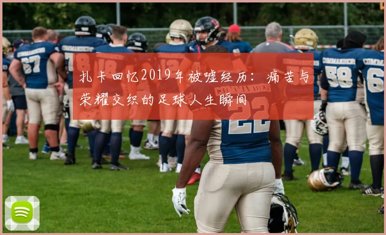扎卡回忆2019年被嘘经历：痛苦与荣耀交织的足球人生瞬间