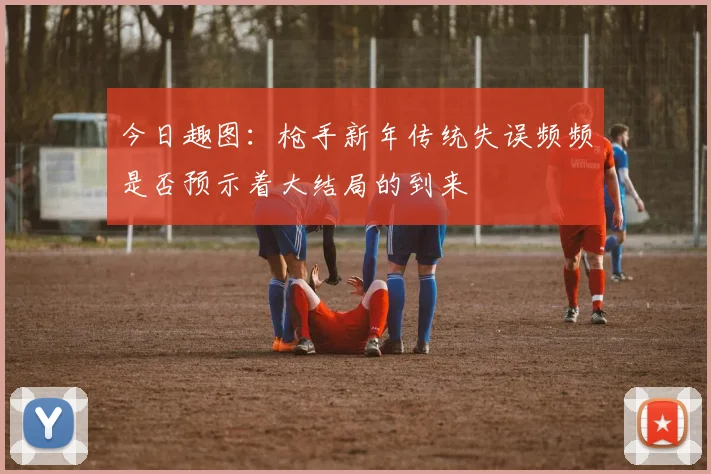 今日趣图：枪手新年传统失误频频是否预示着大结局的到来