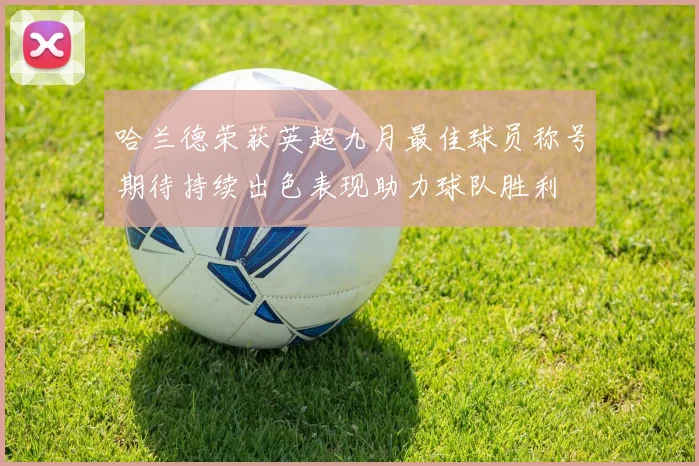 哈兰德荣获英超九月最佳球员称号期待持续出色表现助力球队胜利