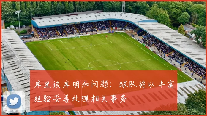 库里谈库明加问题：球队将以丰富经验妥善处理相关事务
