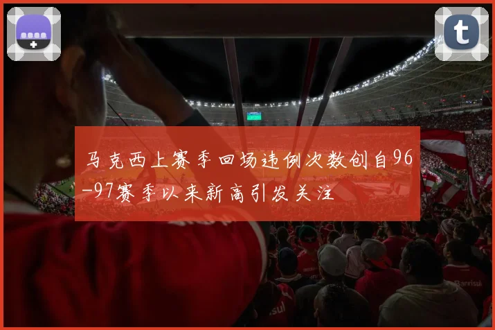 马克西上赛季回场违例次数创自96-97赛季以来新高引发关注