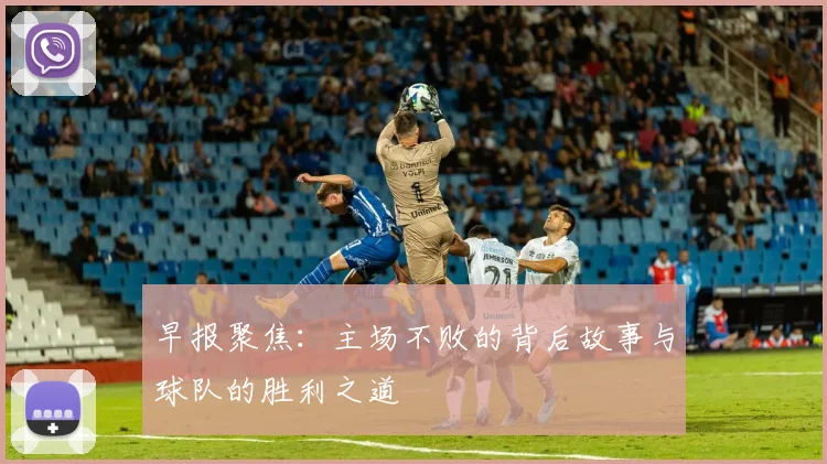 早报聚焦：主场不败的背后故事与球队的胜利之道