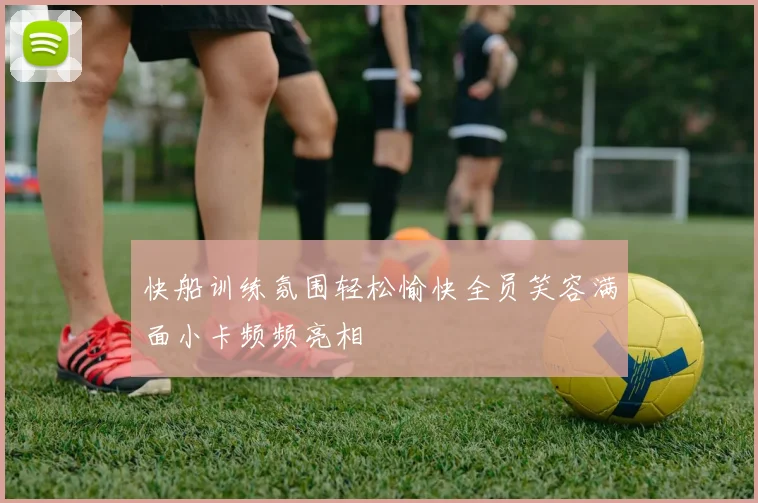 快船训练氛围轻松愉快全员笑容满面小卡频频亮相