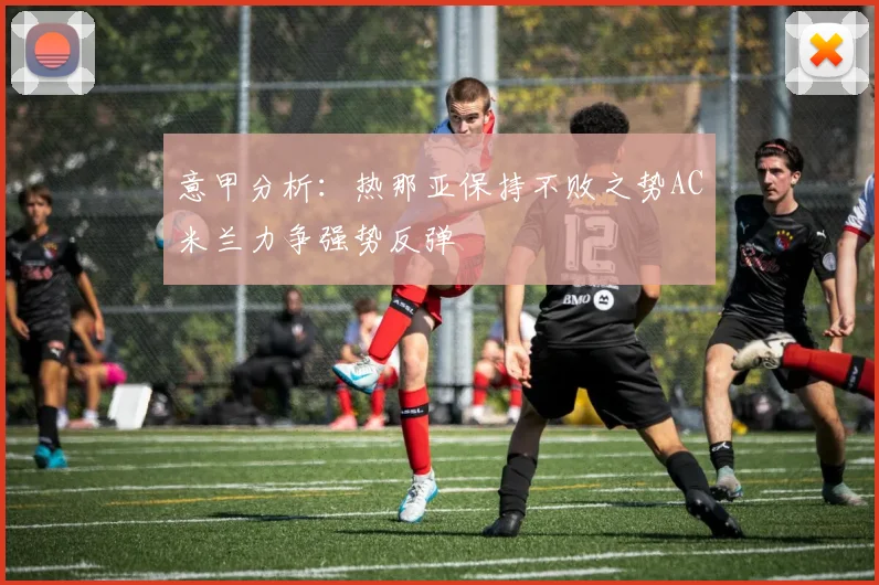 意甲分析：热那亚保持不败之势AC米兰力争强势反弹