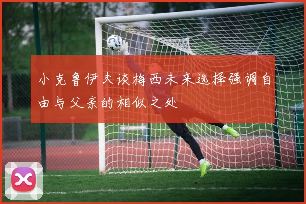 小克鲁伊夫谈梅西未来选择强调自由与父亲的相似之处