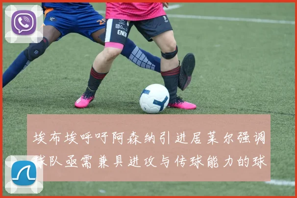 埃布埃呼吁阿森纳引进居莱尔强调球队亟需兼具进攻与传球能力的球员