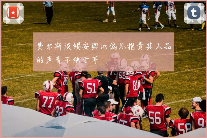 费尔斯谈锡安舆论偏见指责其人品的声音不绝于耳
