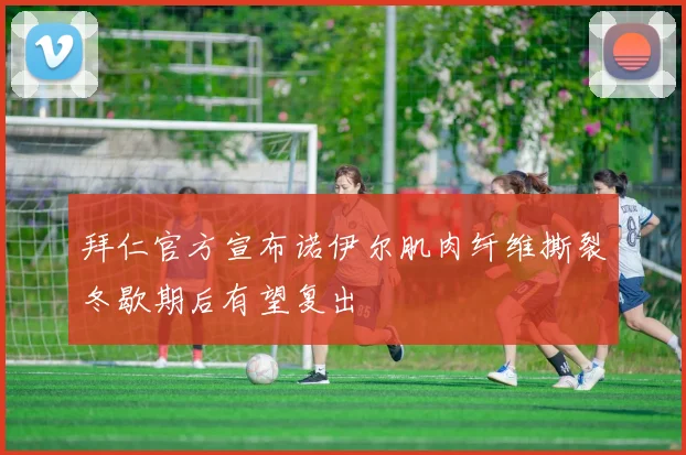 拜仁官方宣布诺伊尔肌肉纤维撕裂冬歇期后有望复出