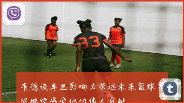 韦德谈库里影响力深远未来篮球界将继续感受他的伟大贡献