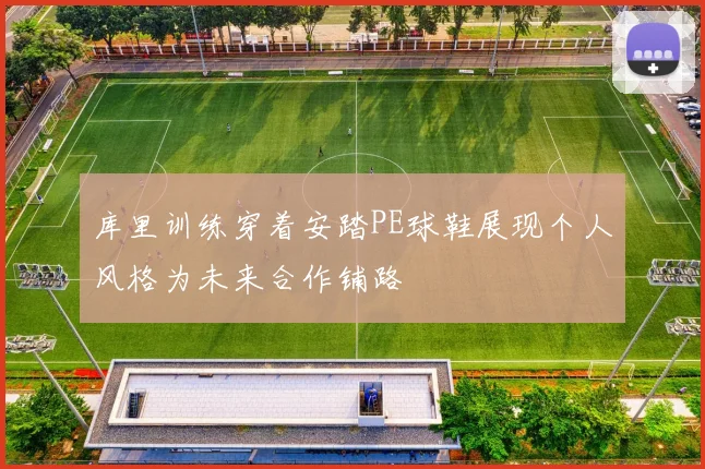 库里训练穿着安踏PE球鞋展现个人风格为未来合作铺路