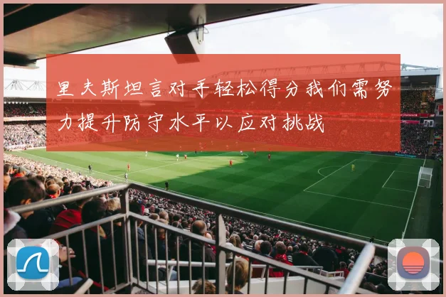 里夫斯坦言对手轻松得分我们需努力提升防守水平以应对挑战